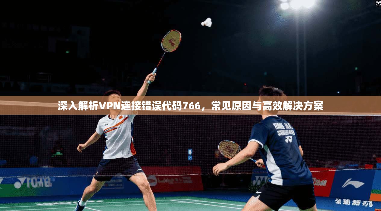 深入解析VPN连接错误代码766，常见原因与高效解决方案