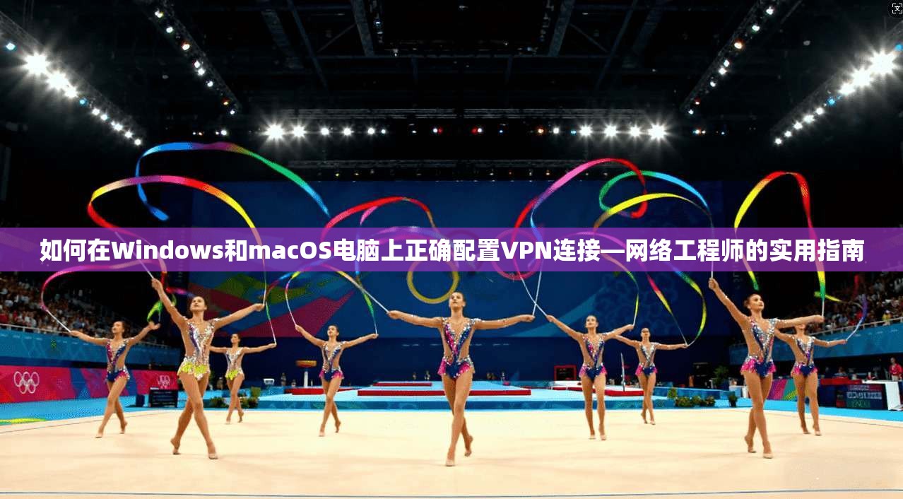 如何在Windows和macOS电脑上正确配置VPN连接—网络工程师的实用指南