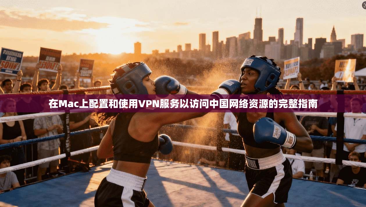 在Mac上配置和使用VPN服务以访问中国网络资源的完整指南