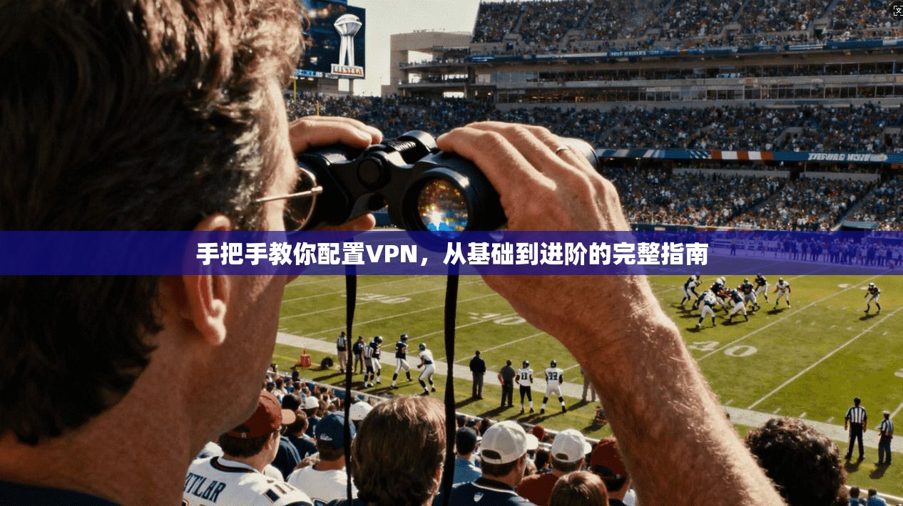 手把手教你配置VPN，从基础到进阶的完整指南