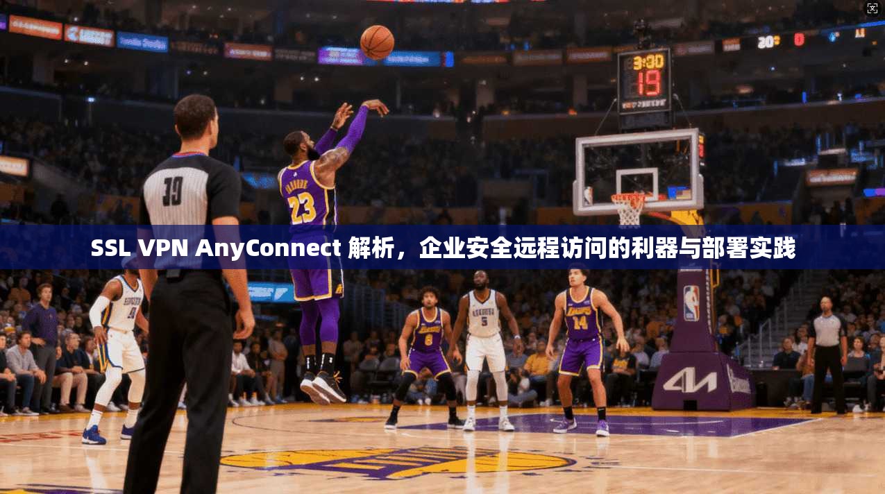 SSL VPN AnyConnect 解析，企业安全远程访问的利器与部署实践