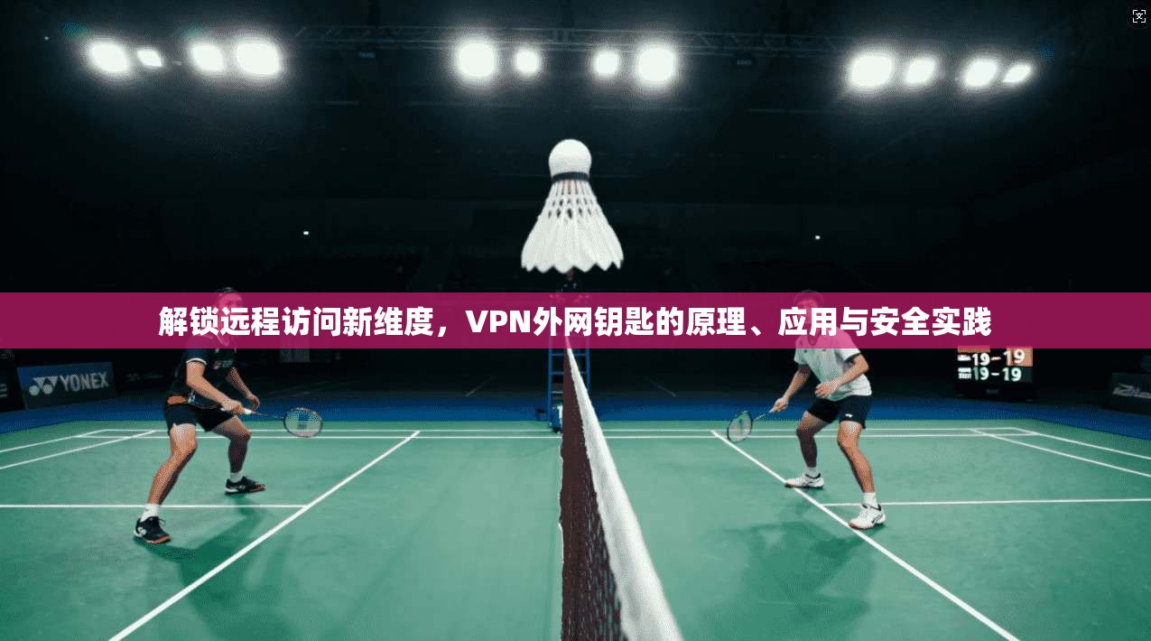 解锁远程访问新维度,VPN外网钥匙的原理、应用与安全实践 解锁远程访问新维度,VPN外网钥匙的原理、应用与安全实践