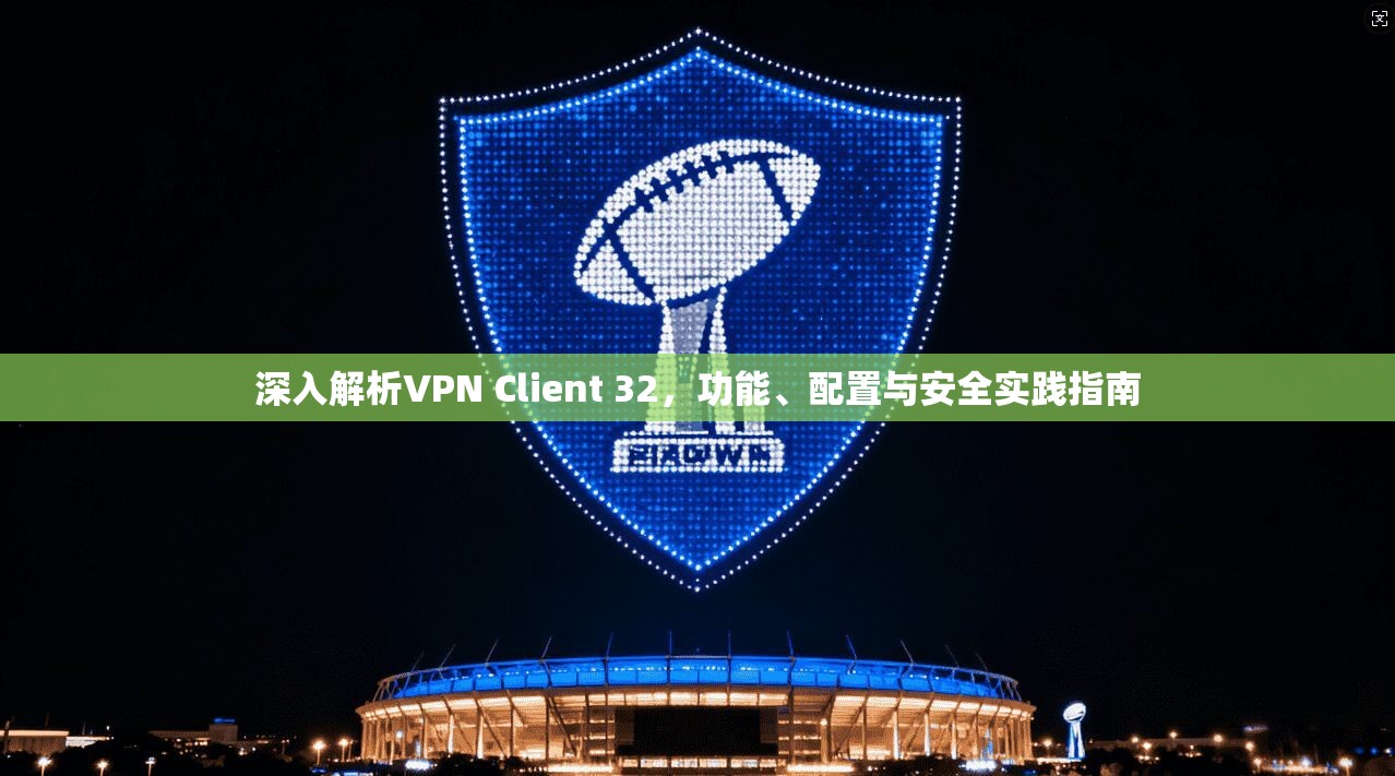 深入解析VPN Client 32，功能、配置与安全实践指南