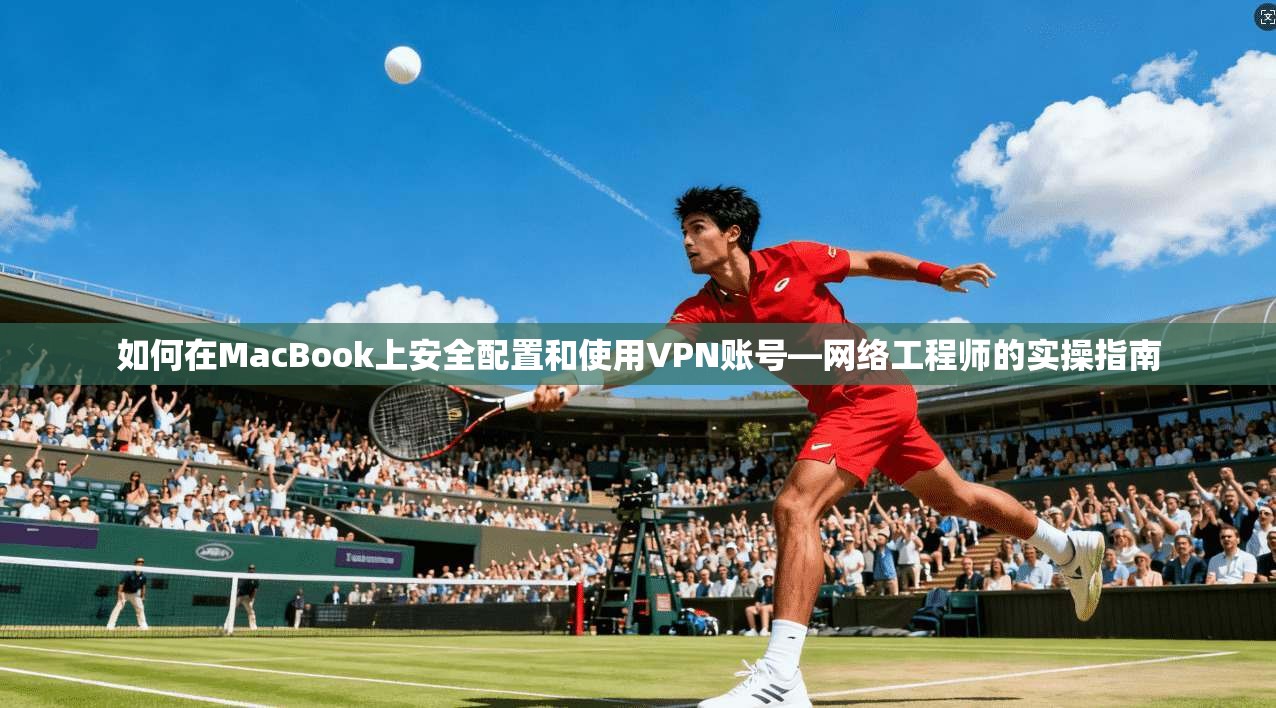 如何在MacBook上安全配置和使用VPN账号—网络工程师的实操指南