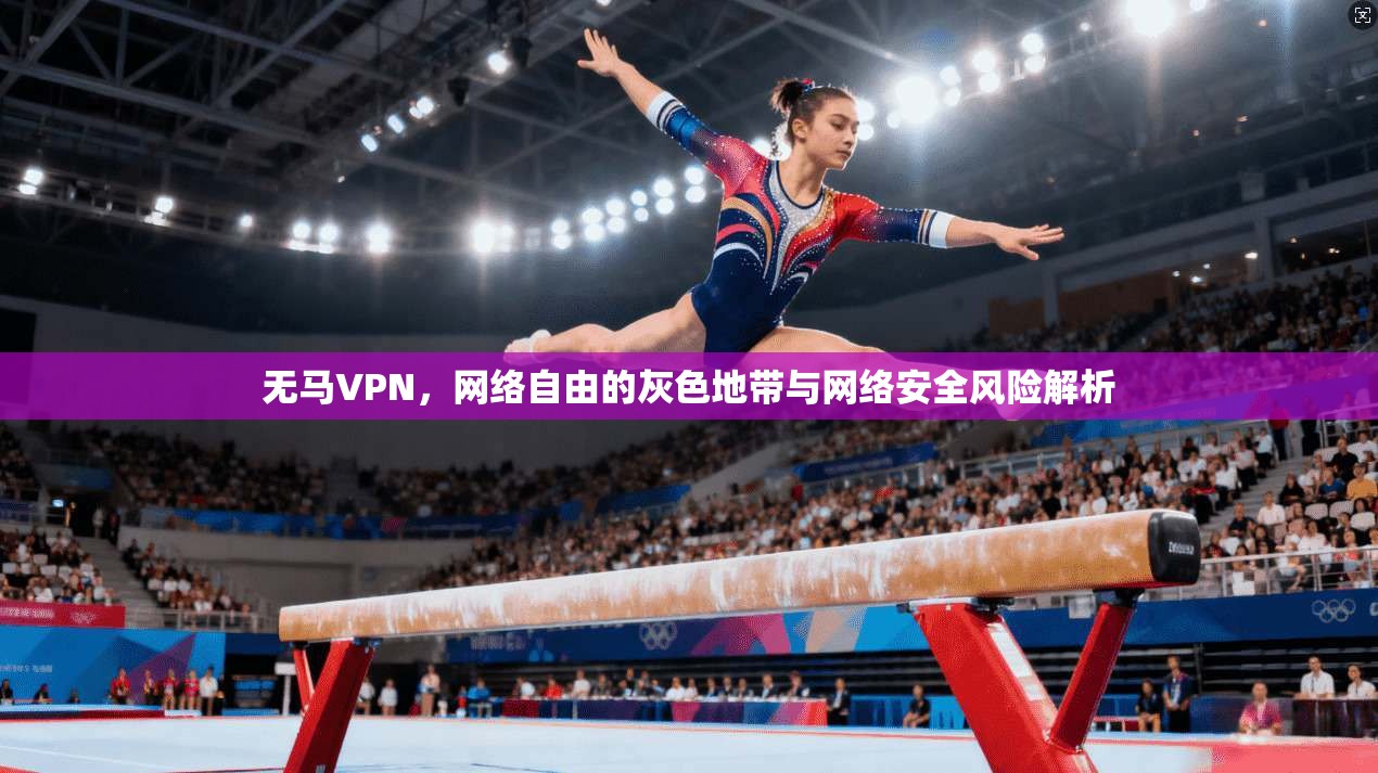 无马VPN，网络自由的灰色地带与网络安全风险解析