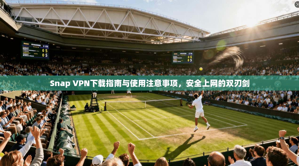 Snap VPN下载指南与使用注意事项，安全上网的双刃剑