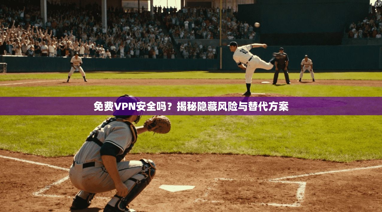 免费VPN安全吗？揭秘隐藏风险与替代方案