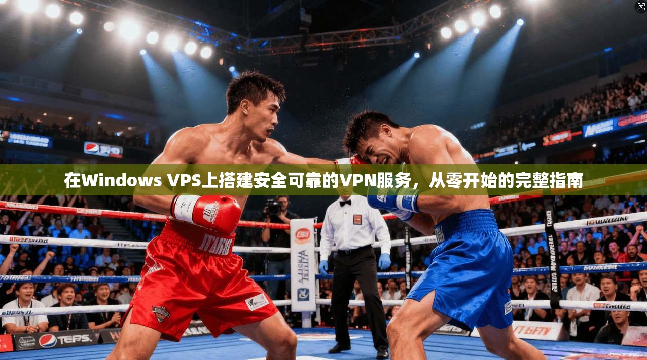 在Windows VPS上搭建安全可靠的VPN服务，从零开始的完整指南