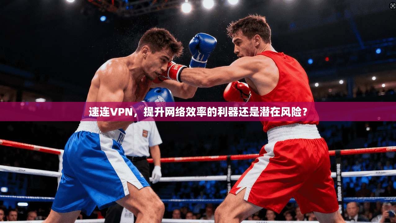 速连VPN，提升网络效率的利器还是潜在风险？
