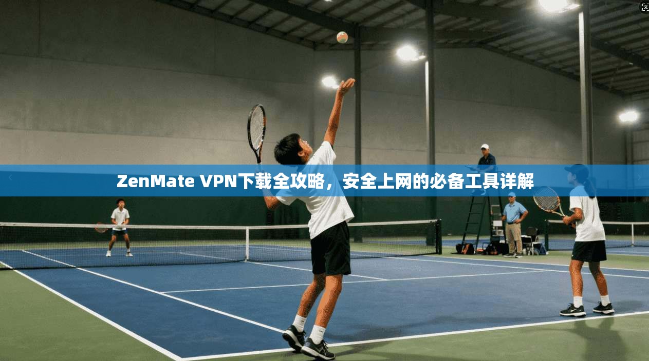 ZenMate VPN下载全攻略,安全上网的必备工具详解 ZenMate VPN下载全攻略,安全上网的必备工具详解
