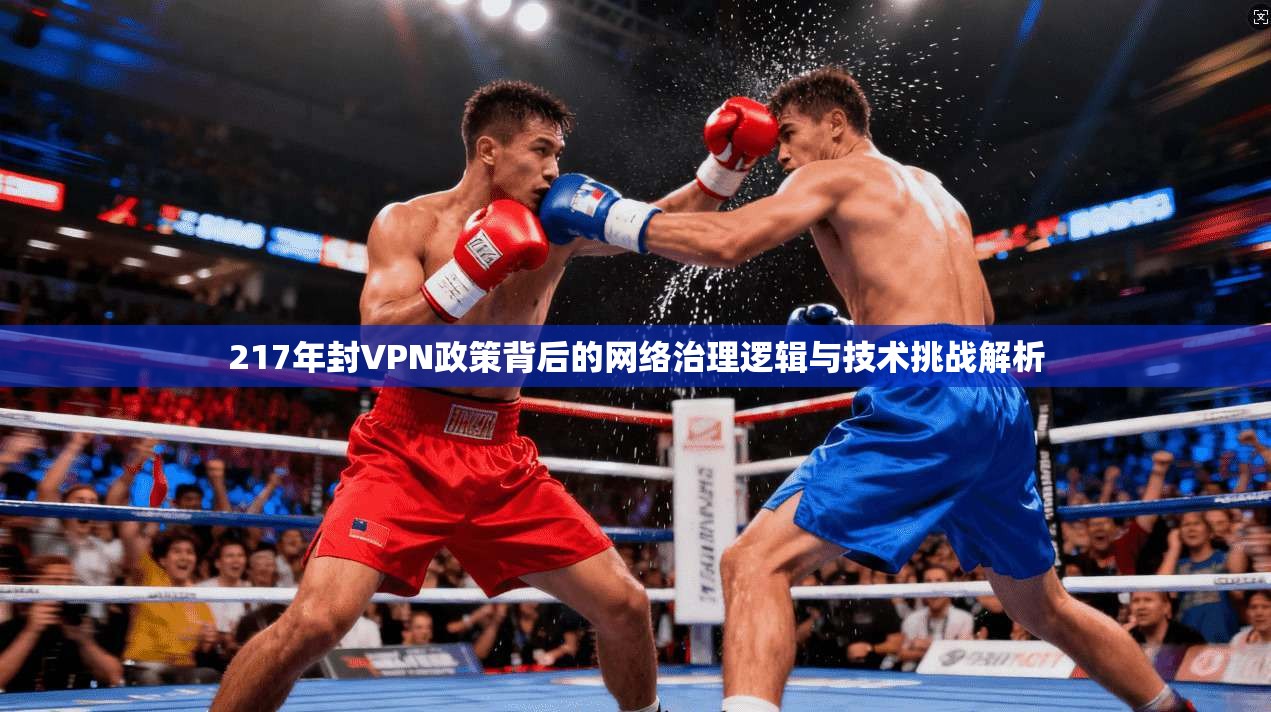 217年封VPN政策背后的网络治理逻辑与技术挑战解析 217年封VPN政策背后的网络治理逻辑与技术挑战解析