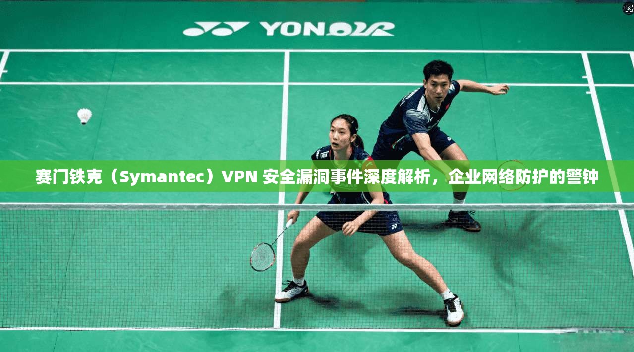 赛门铁克（Symantec）VPN 安全漏洞事件深度解析，企业网络防护的警钟