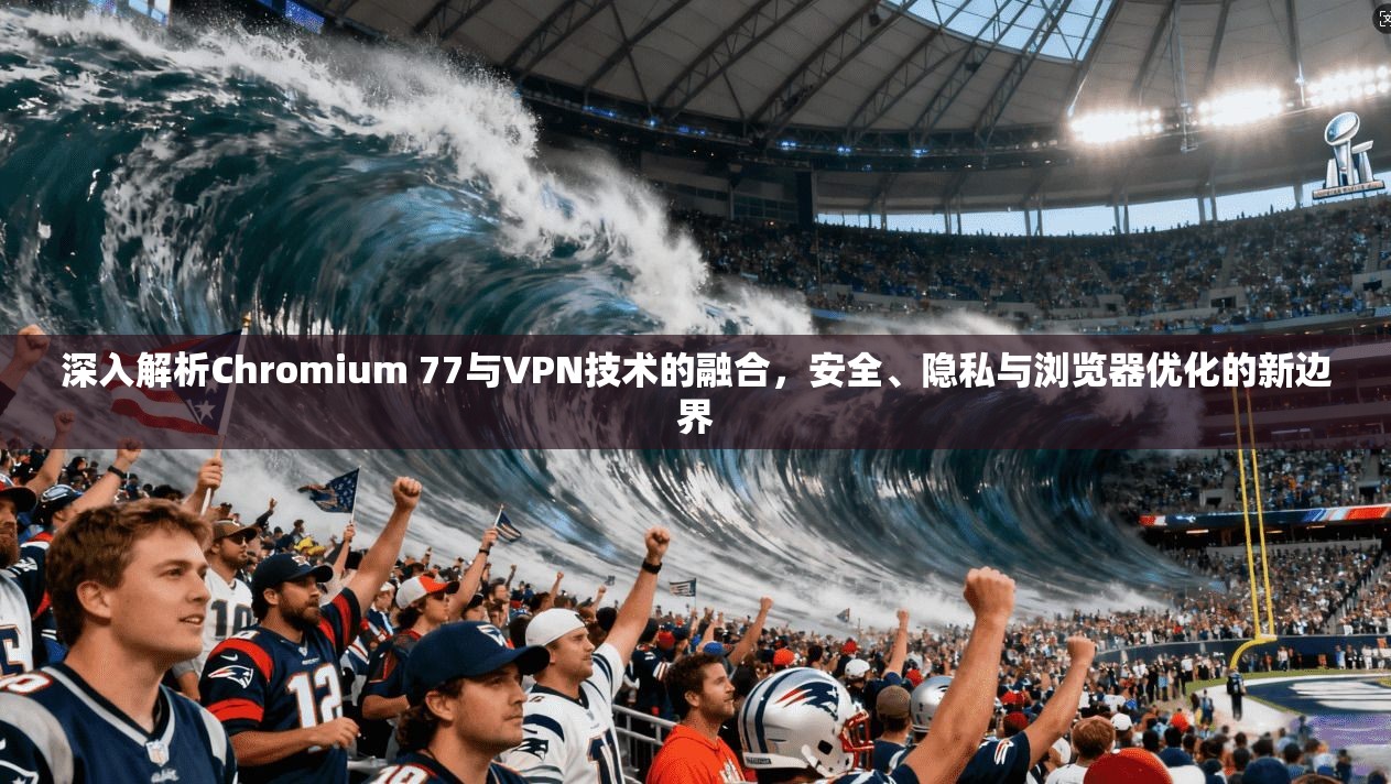 深入解析Chromium 77与VPN技术的融合,安全、隐私与浏览器优化的新边界 深入解析Chromium 77与VPN技术的融合,安全、隐私与浏览器优化的新边界