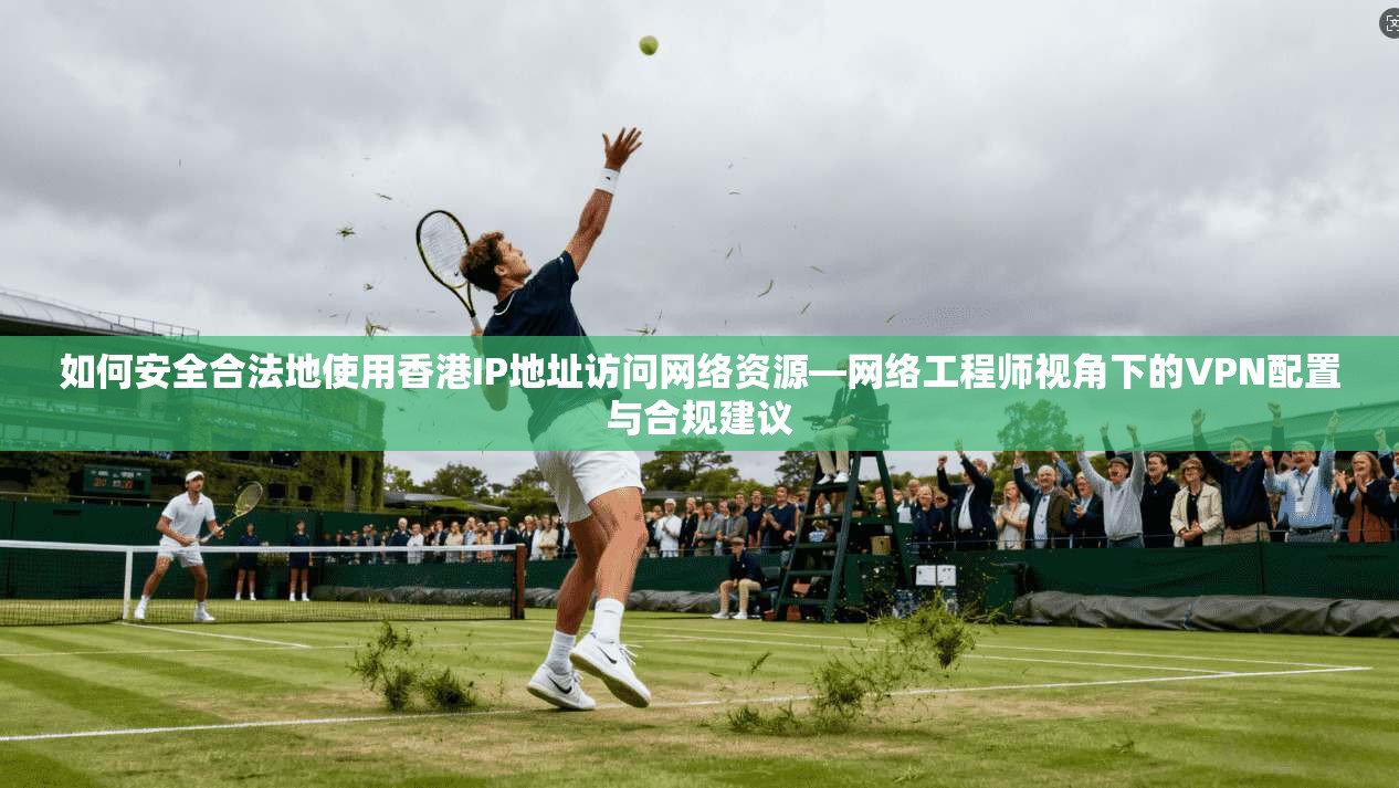 如何安全合法地使用香港IP地址访问网络资源—网络工程师视角下的VPN配置与合规建议