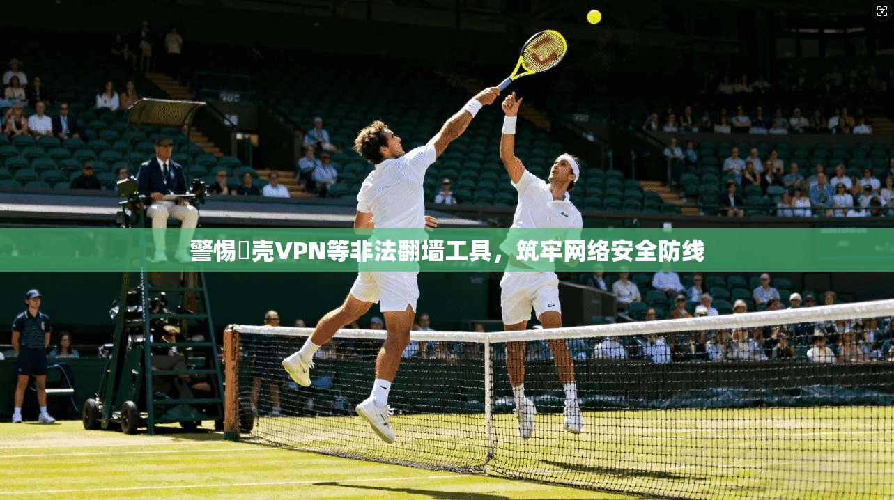 警惕弾壳VPN等非法翻墙工具，筑牢网络安全防线