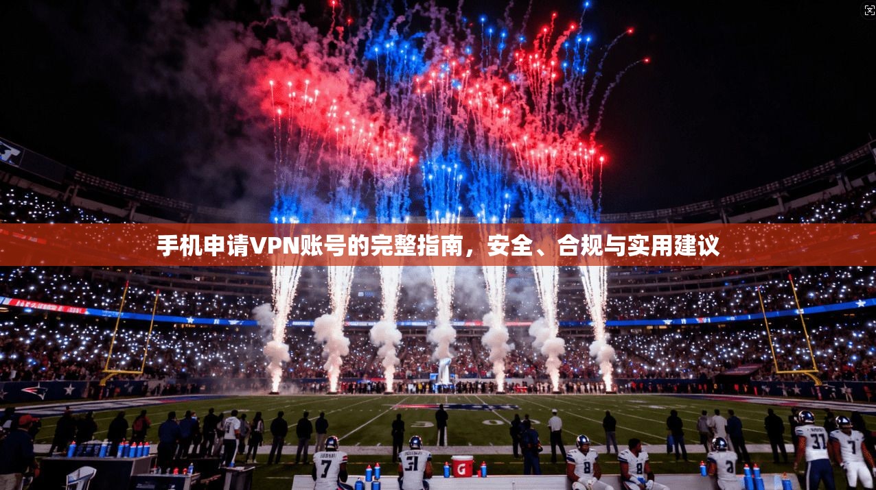 手机申请VPN账号的完整指南，安全、合规与实用建议