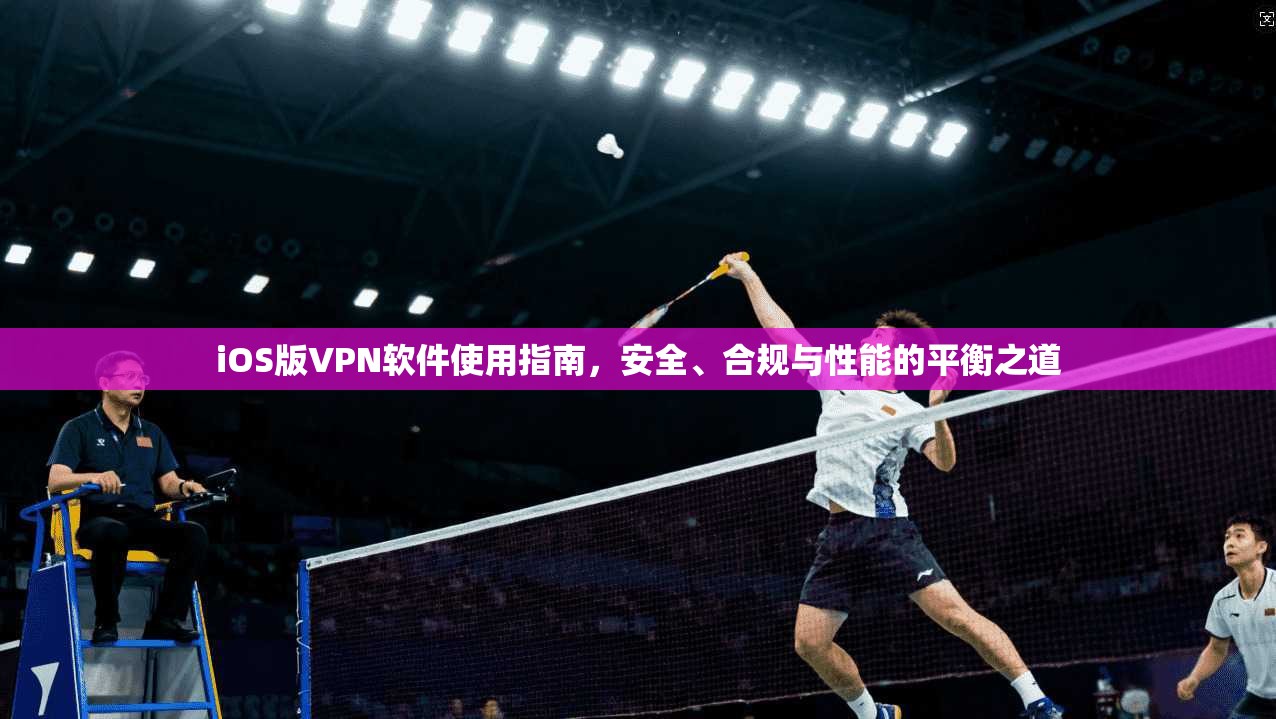 iOS版VPN软件使用指南，安全、合规与性能的平衡之道
