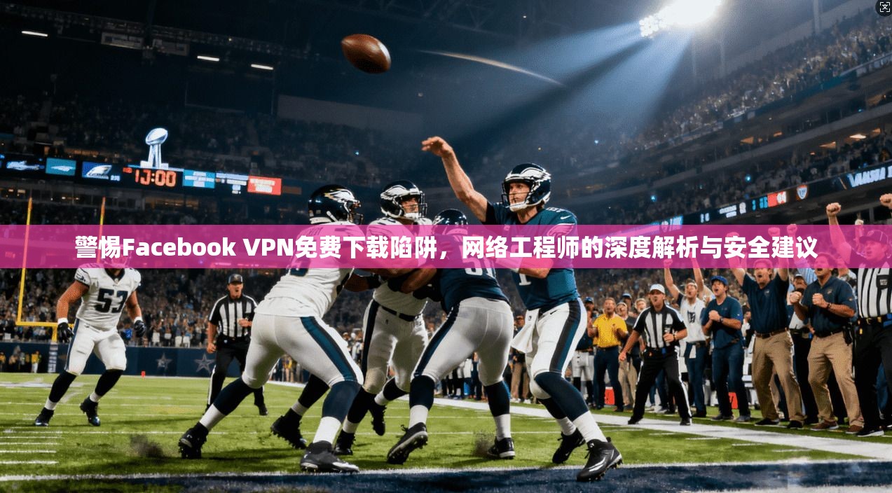警惕Facebook VPN免费下载陷阱，网络工程师的深度解析与安全建议