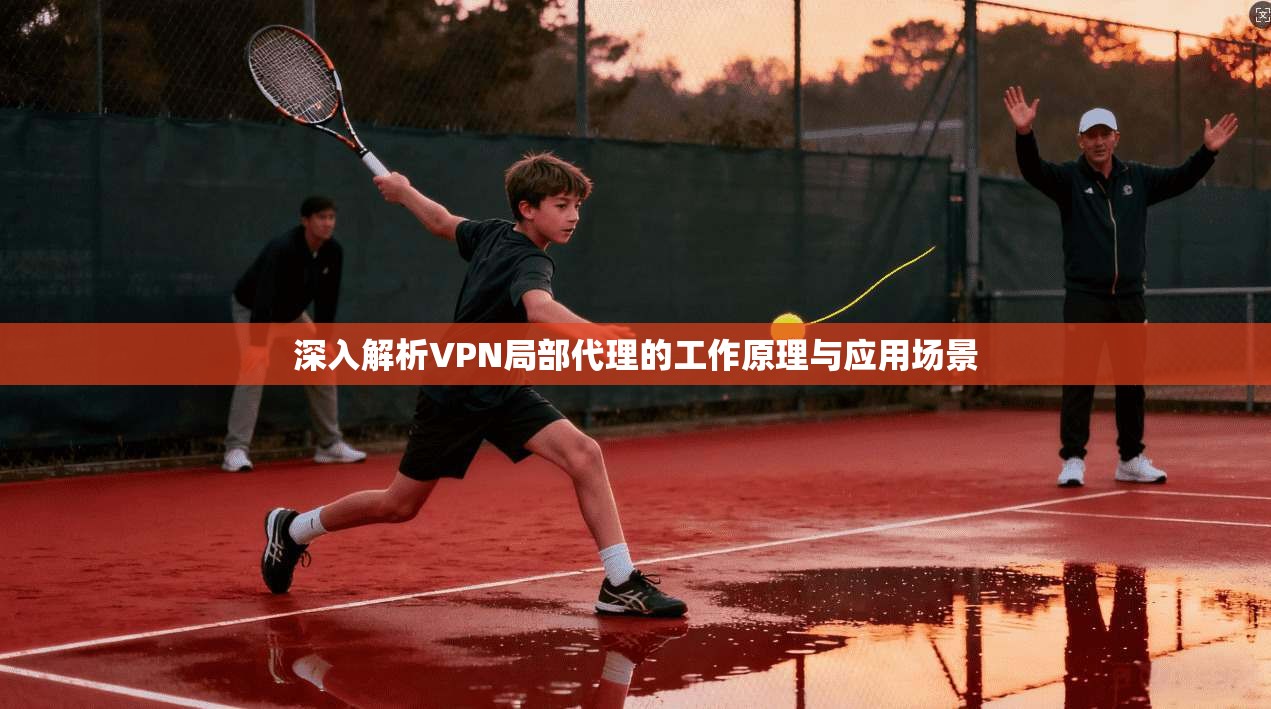 深入解析VPN局部代理的工作原理与应用场景