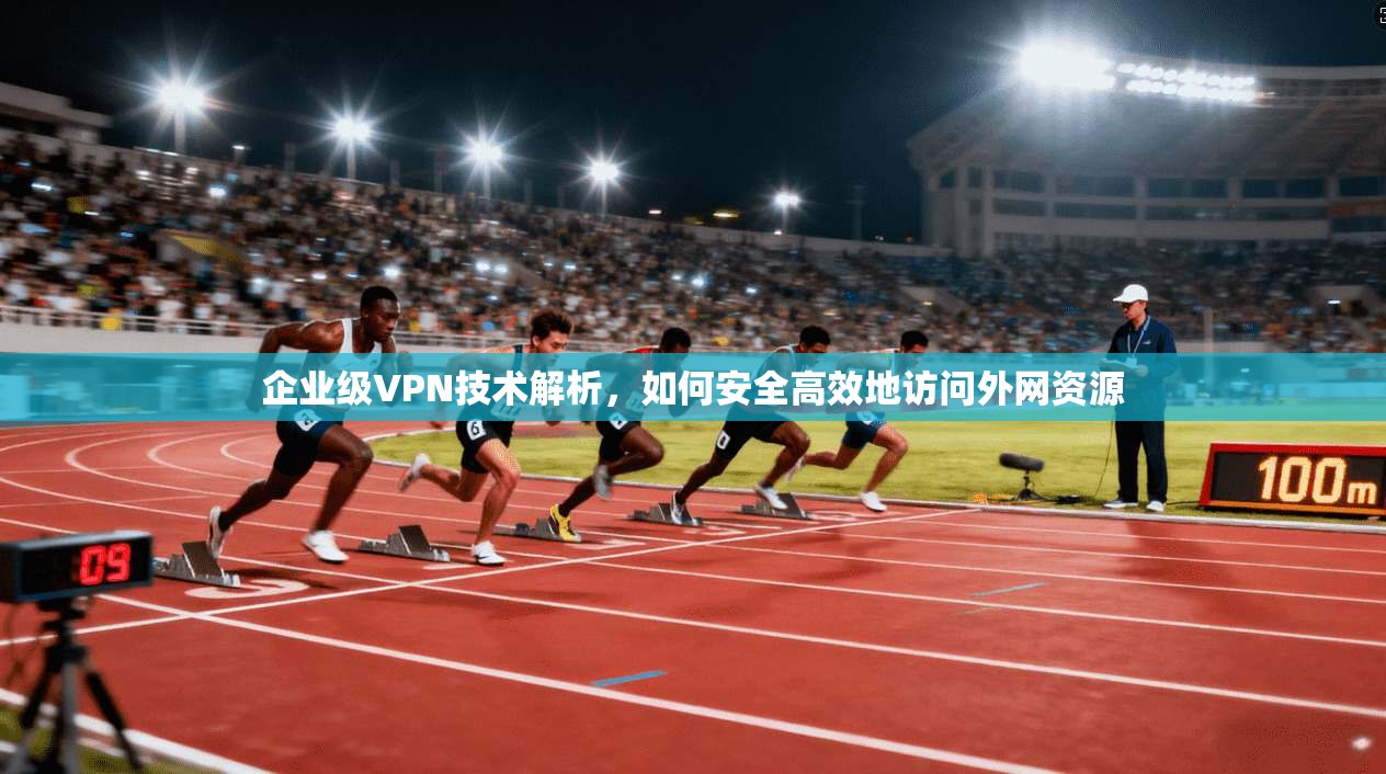 企业级VPN技术解析，如何安全高效地访问外网资源