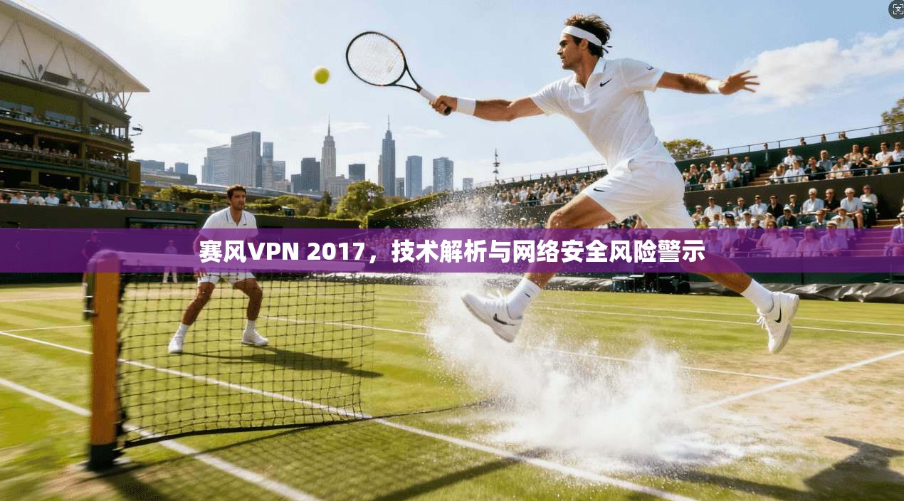 赛风VPN 2017，技术解析与网络安全风险警示