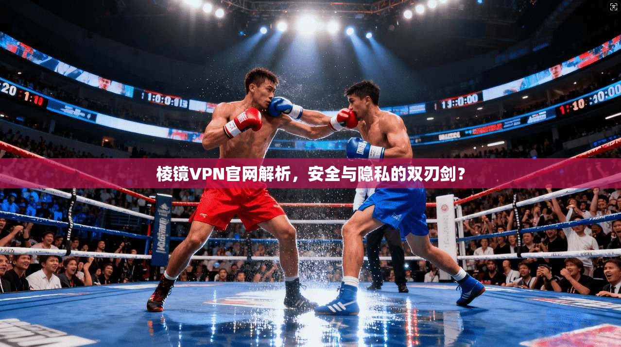 棱镜VPN官网解析，安全与隐私的双刃剑？