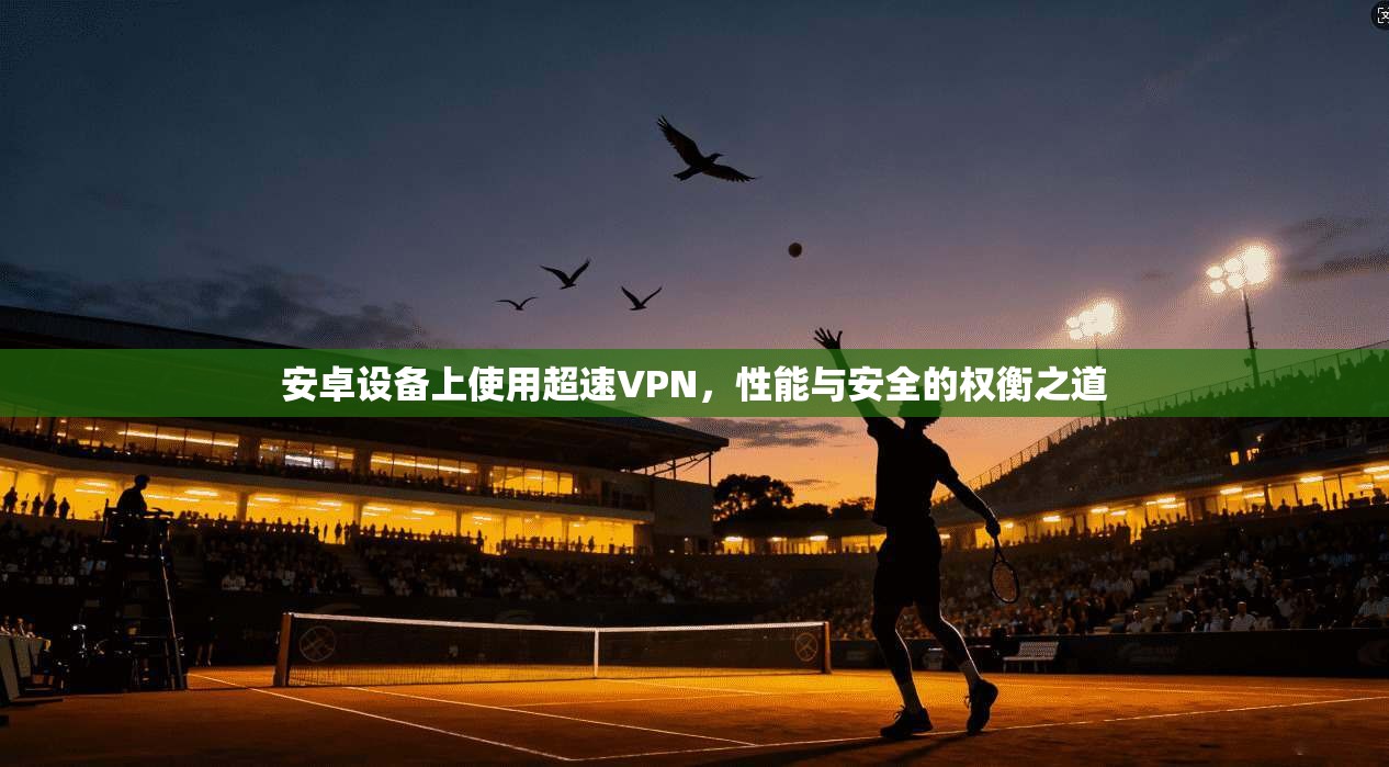 安卓设备上使用超速VPN，性能与安全的权衡之道