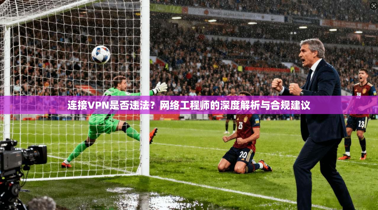 连接VPN是否违法?网络工程师的深度解析与合规建议 连接VPN是否违法?网络工程师的深度解析与合规建议