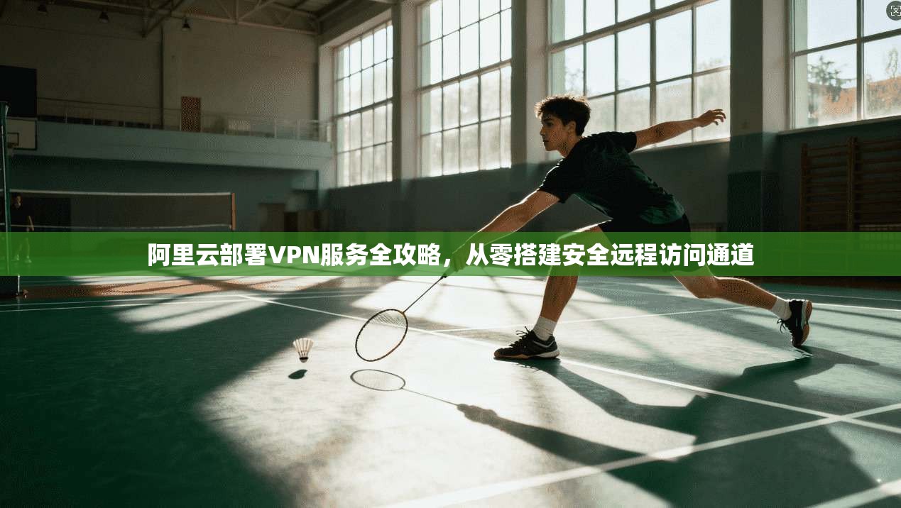 阿里云部署VPN服务全攻略，从零搭建安全远程访问通道