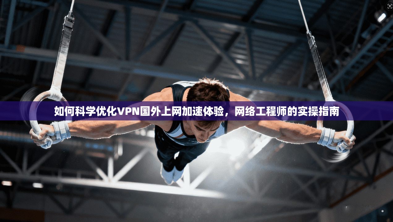 如何科学优化VPN国外上网加速体验，网络工程师的实操指南
