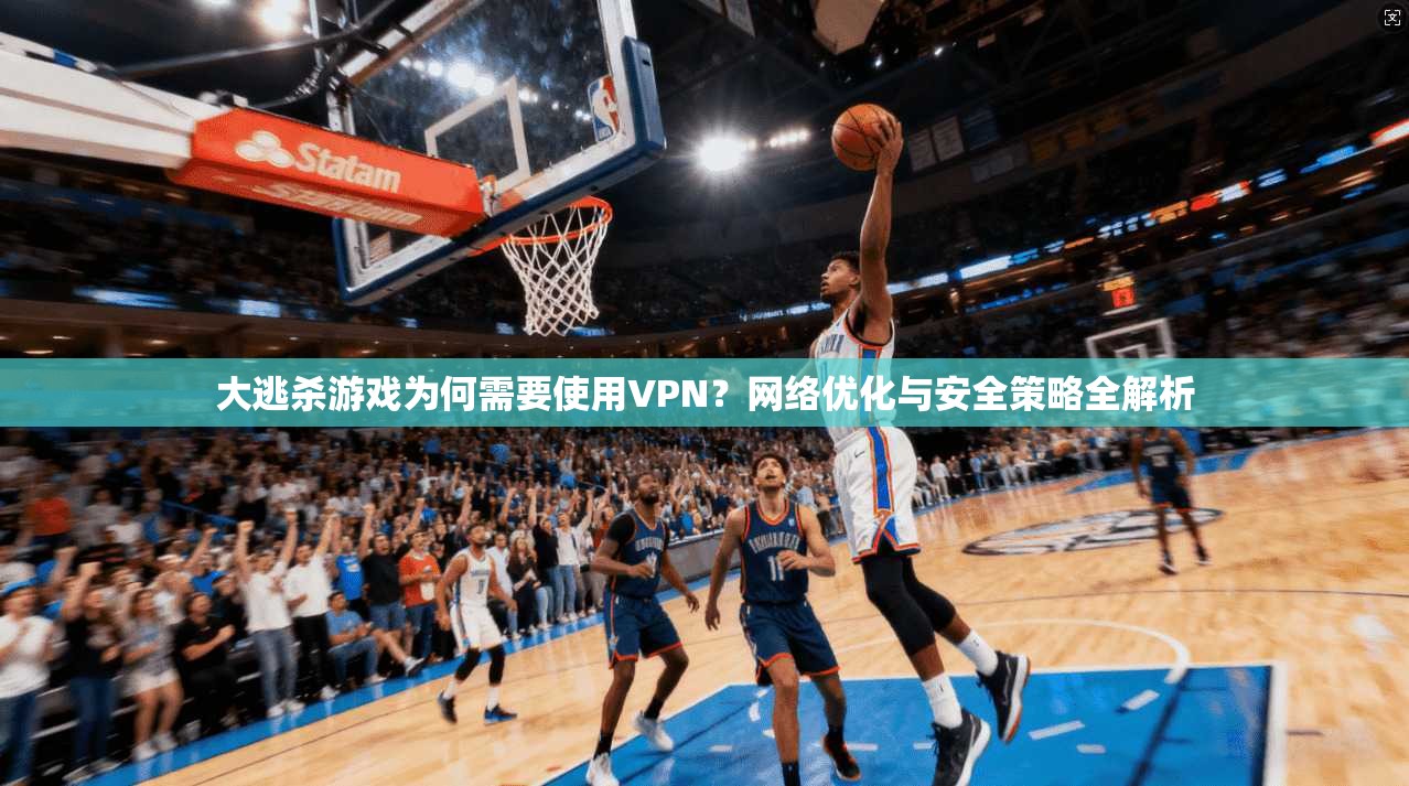 大逃杀游戏为何需要使用VPN？网络优化与安全策略全解析