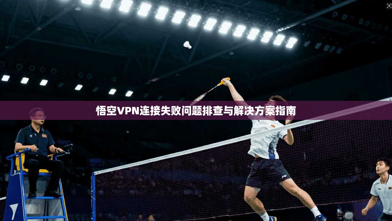 悟空VPN连接失败问题排查与解决方案指南