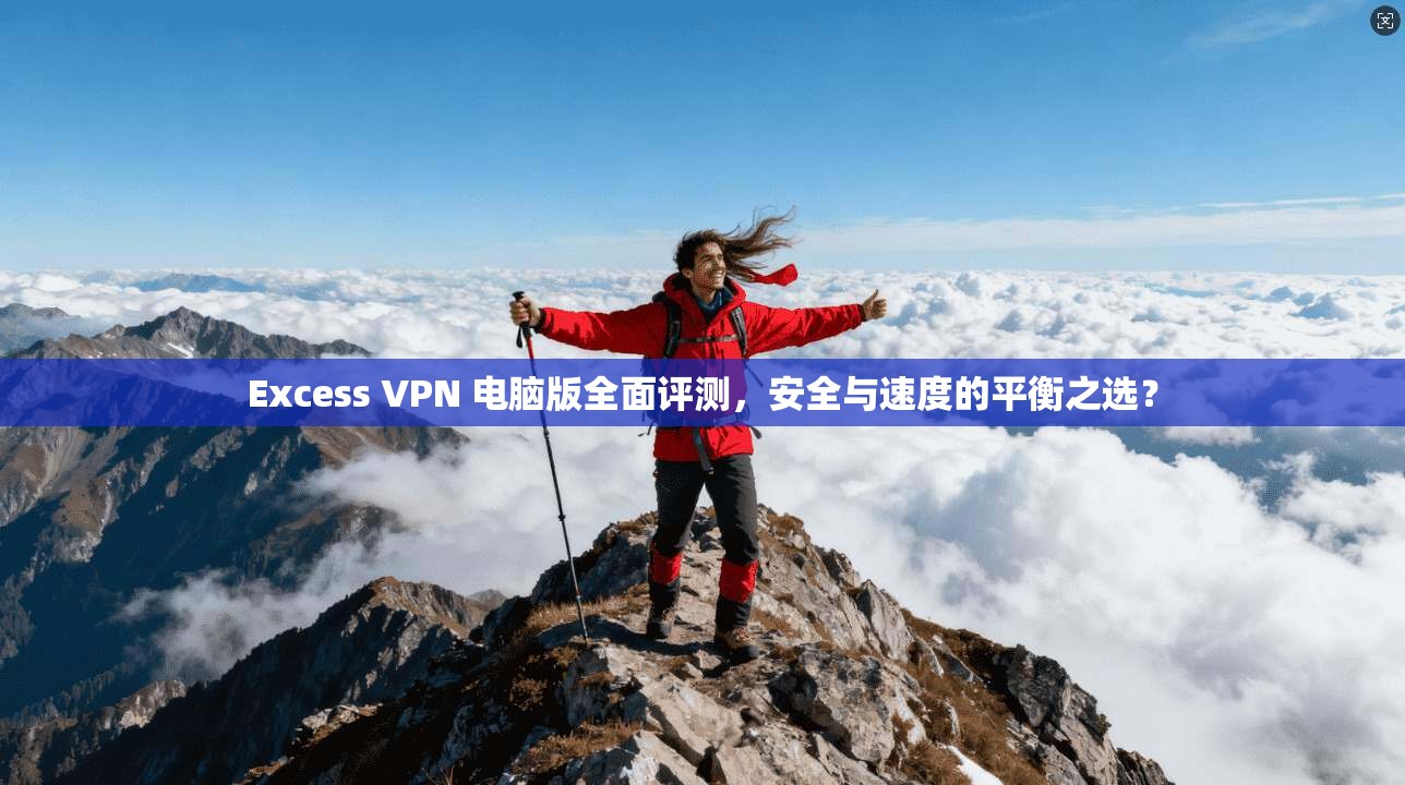 Excess VPN 电脑版全面评测,安全与速度的平衡之选? Excess VPN 电脑版全面评测,安全与速度的平衡之选?