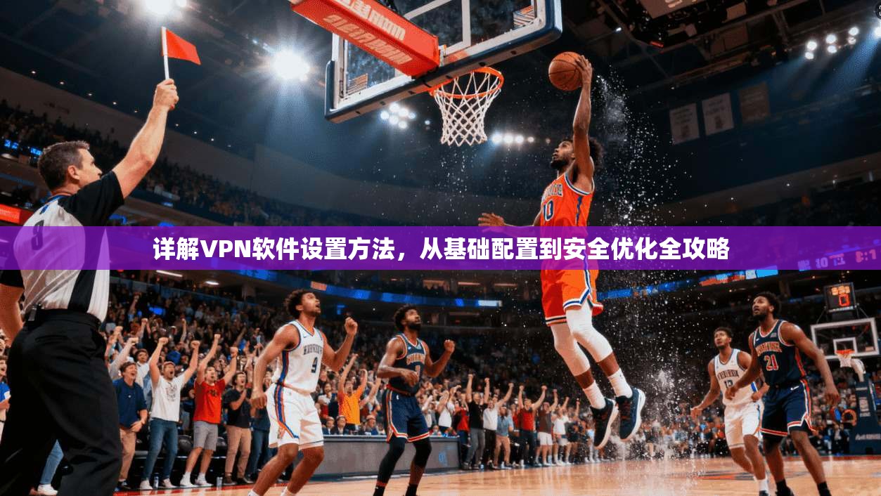 详解VPN软件设置方法，从基础配置到安全优化全攻略