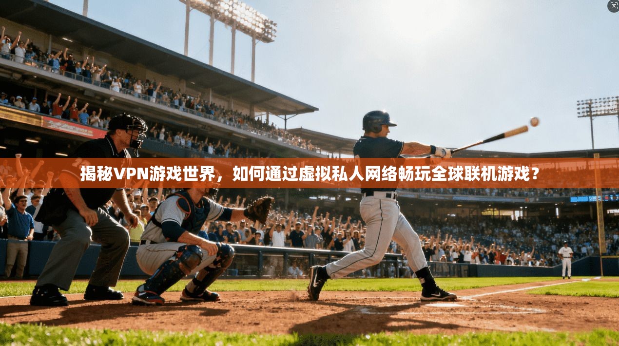 揭秘VPN游戏世界，如何通过虚拟私人网络畅玩全球联机游戏？
