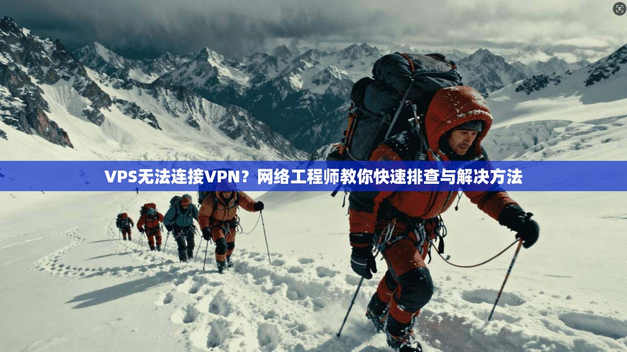 VPS无法连接VPN？网络工程师教你快速排查与解决方法