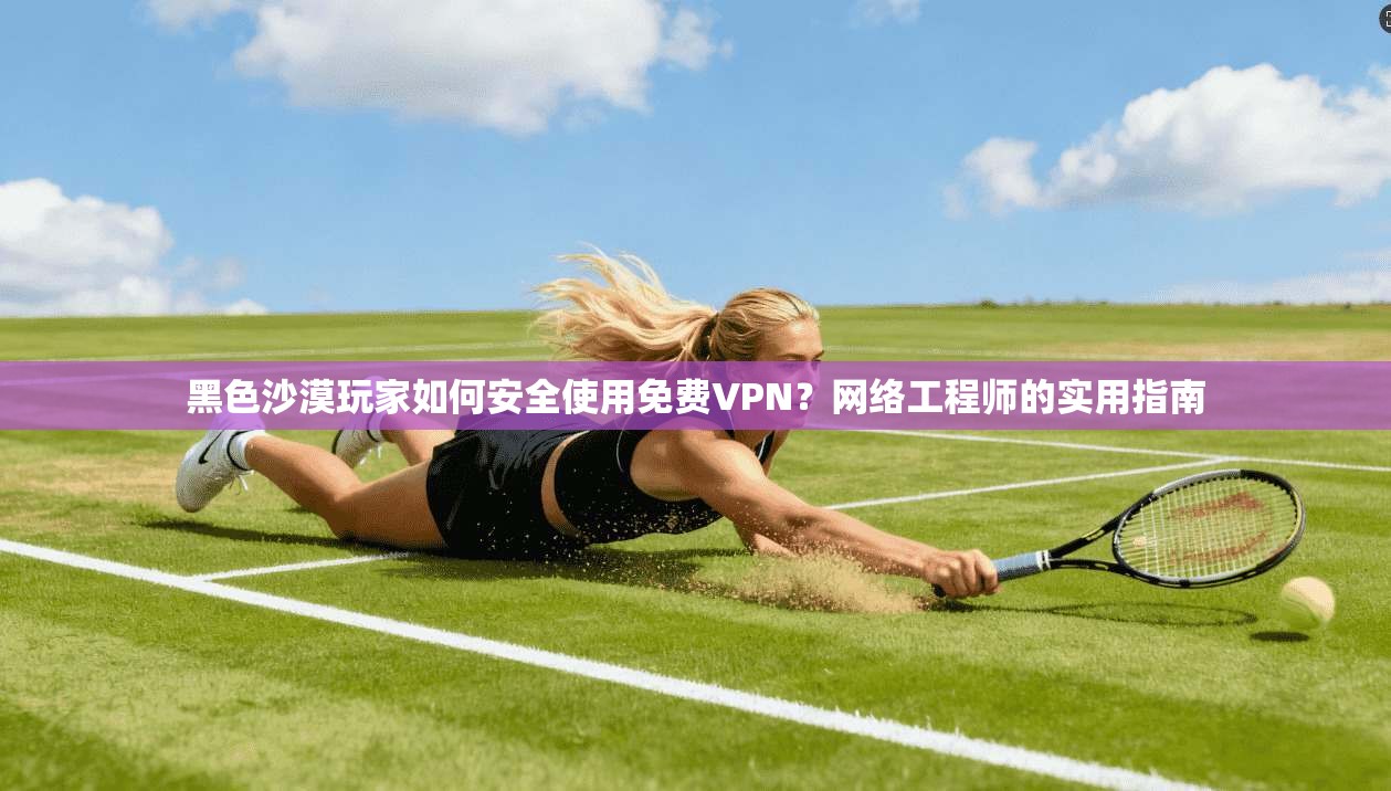 黑色沙漠玩家如何安全使用免费VPN?网络工程师的实用指南 黑色沙漠玩家如何安全使用免费VPN?网络工程师的实用指南