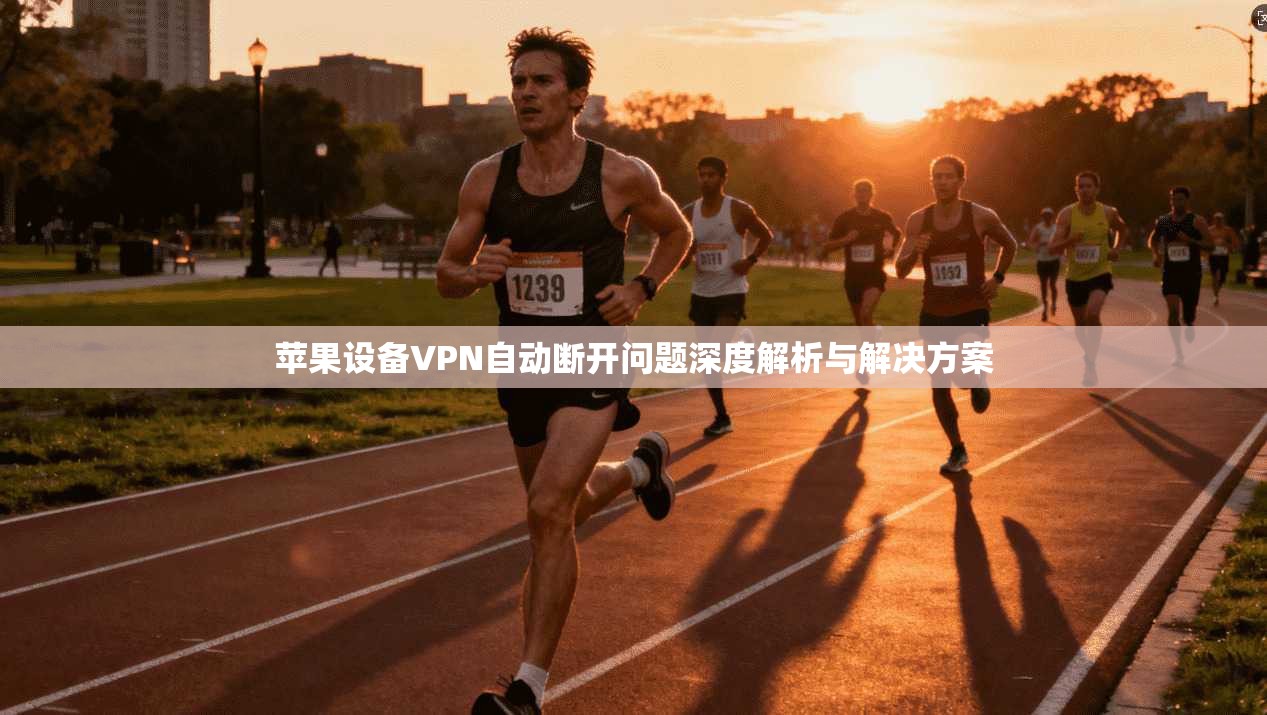 苹果设备VPN自动断开问题深度解析与解决方案