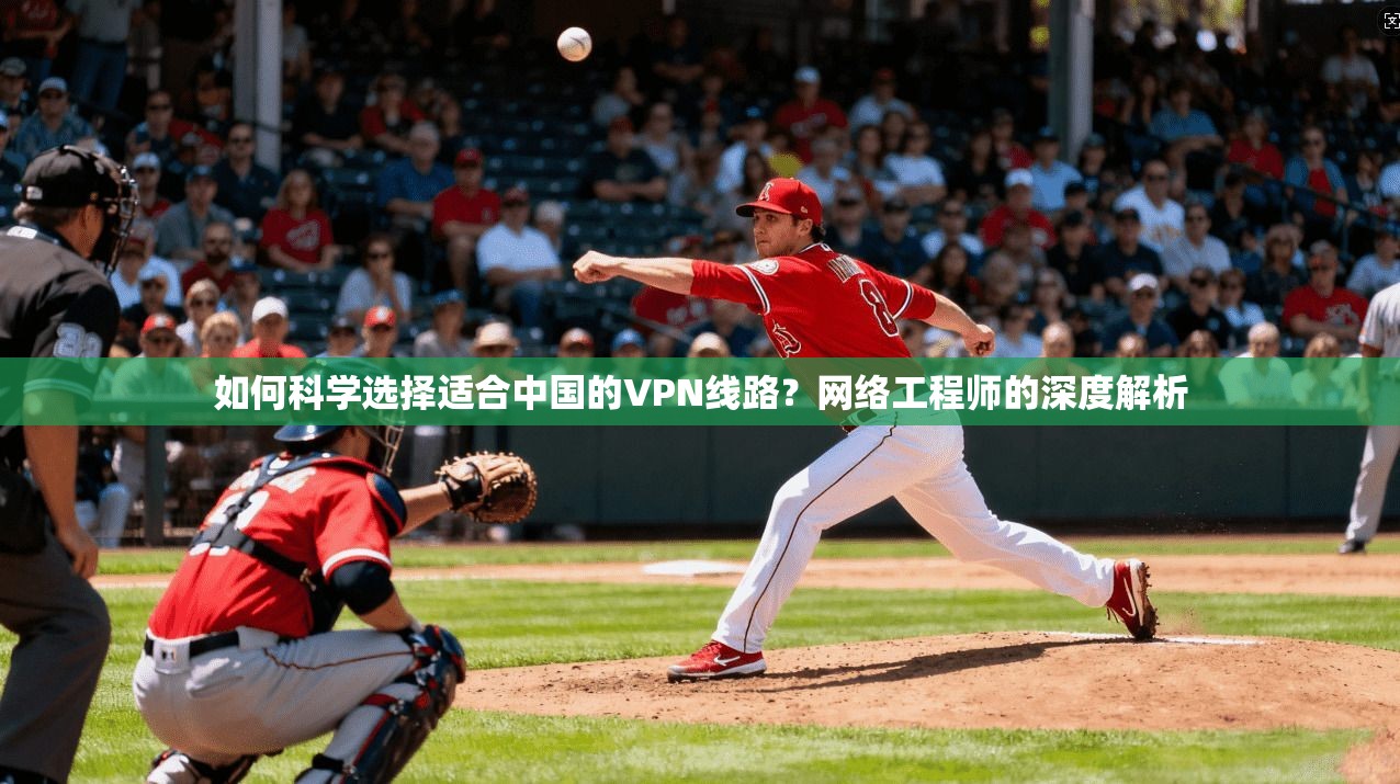 如何科学选择适合中国的VPN线路？网络工程师的深度解析