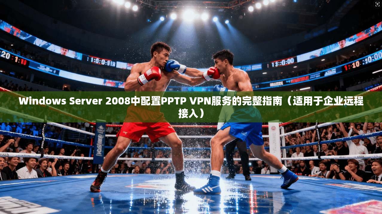 Windows Server 2008中配置PPTP VPN服务的完整指南（适用于企业远程接入）