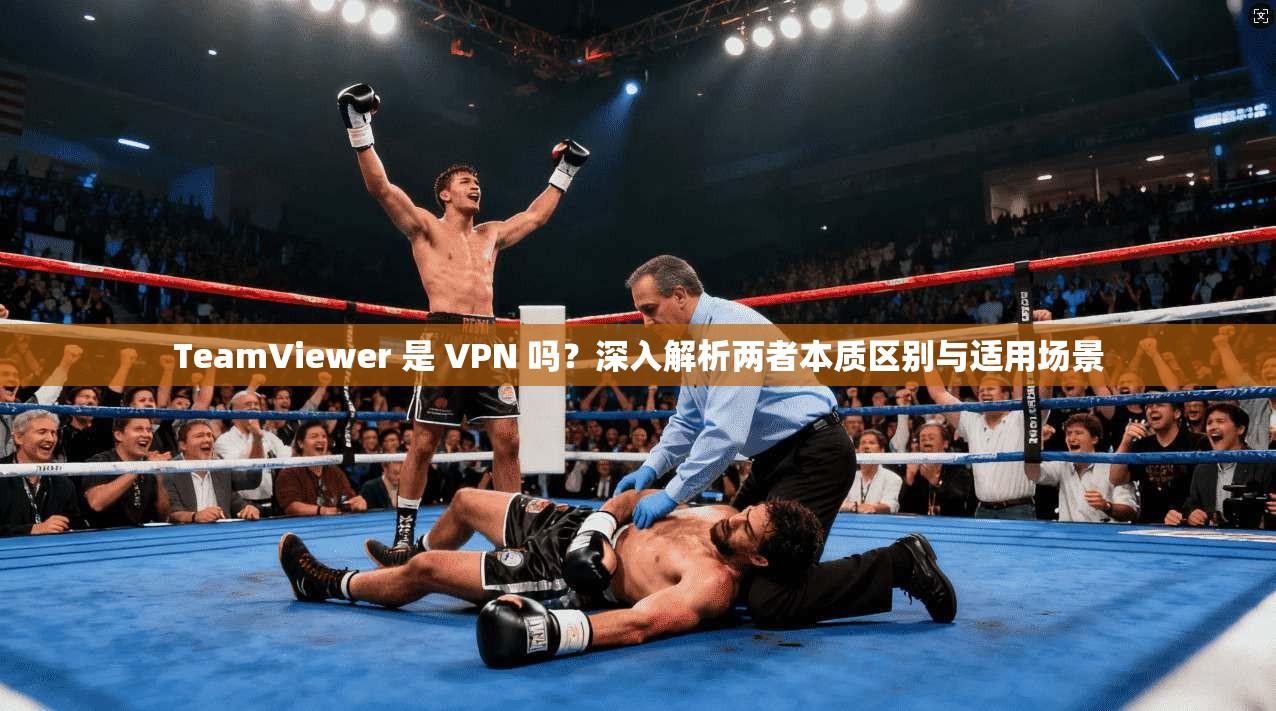 TeamViewer 是 VPN 吗？深入解析两者本质区别与适用场景