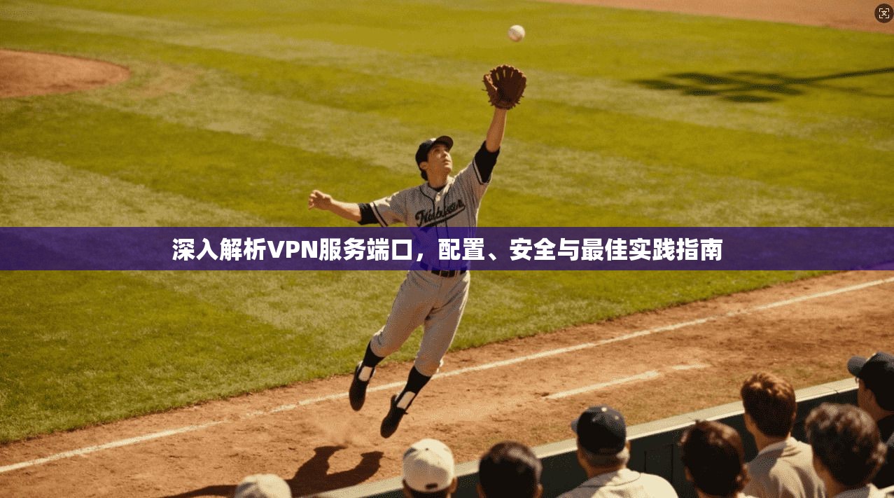 深入解析VPN服务端口，配置、安全与最佳实践指南