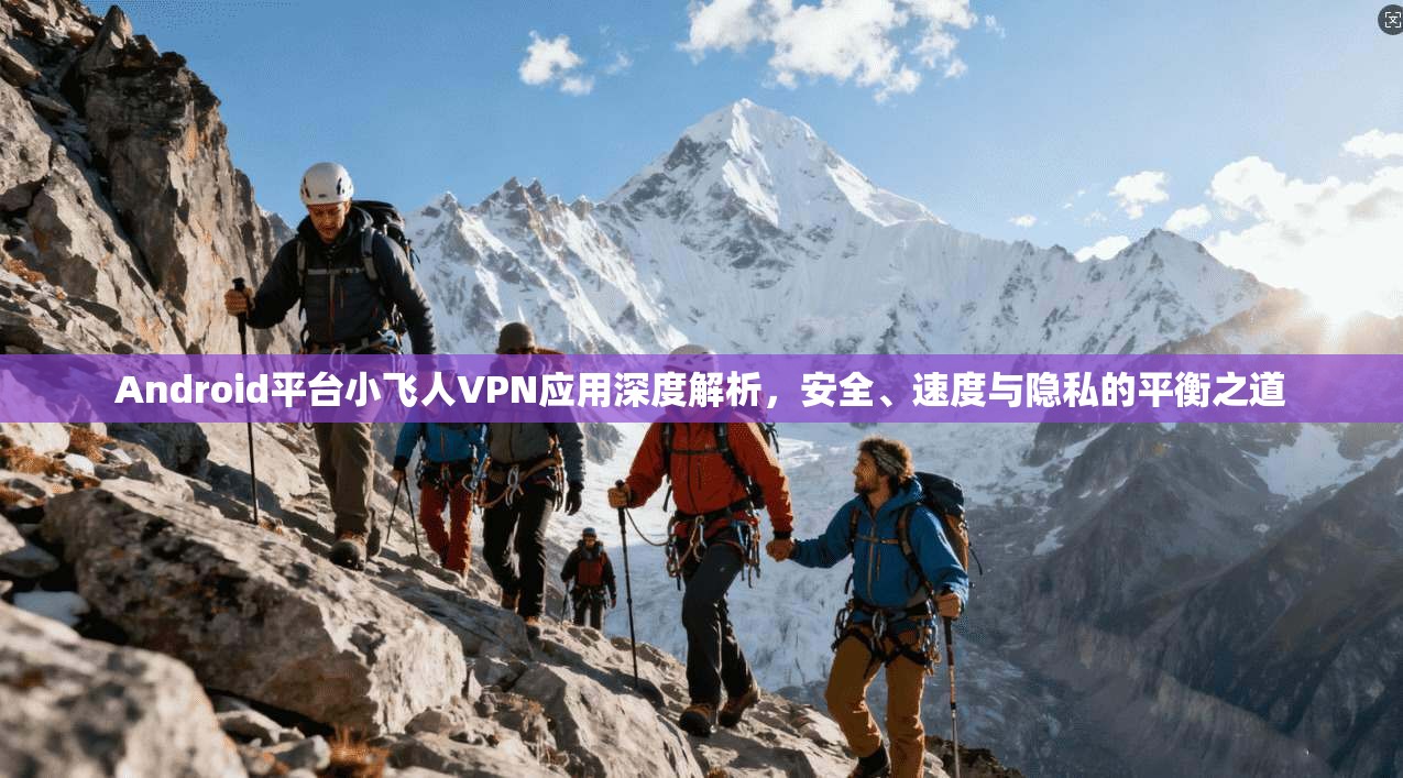 Android平台小飞人VPN应用深度解析，安全、速度与隐私的平衡之道