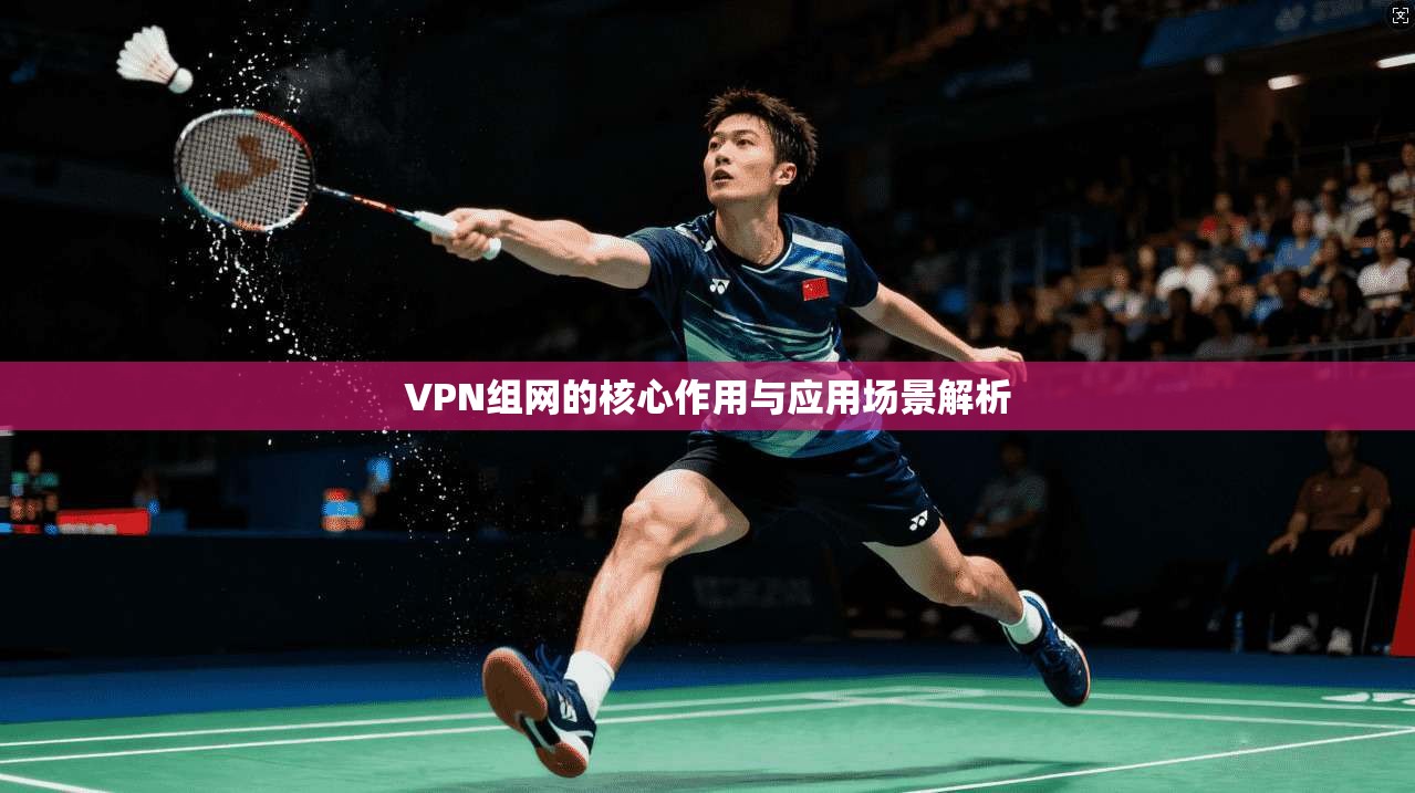 VPN组网的核心作用与应用场景解析