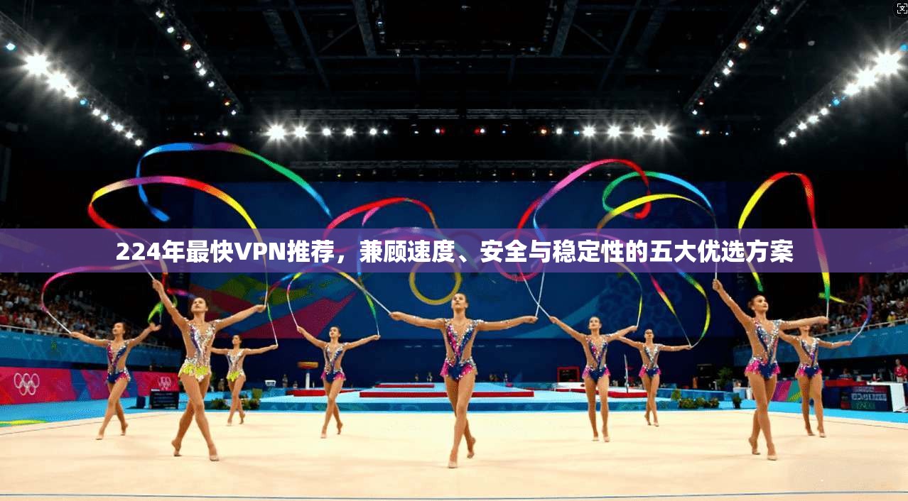 224年最快VPN推荐，兼顾速度、安全与稳定性的五大优选方案