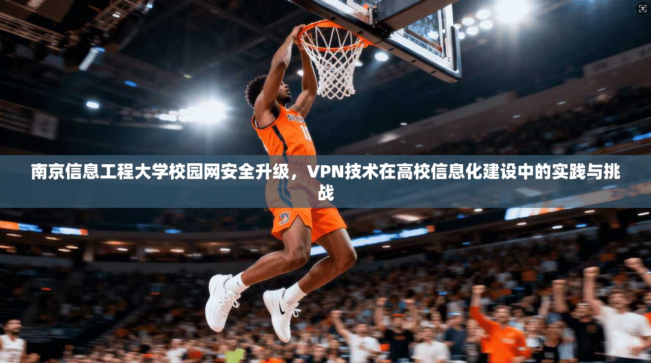 南京信息工程大学校园网安全升级，VPN技术在高校信息化建设中的实践与挑战