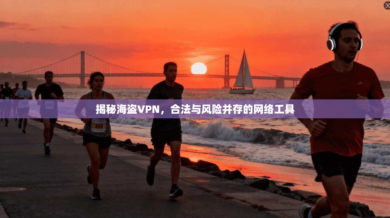 揭秘海盗VPN，合法与风险并存的网络工具