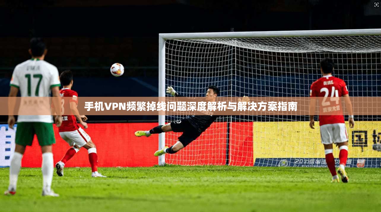 手机VPN频繁掉线问题深度解析与解决方案指南