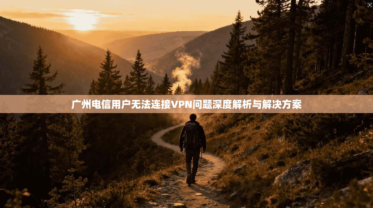广州电信用户无法连接VPN问题深度解析与解决方案