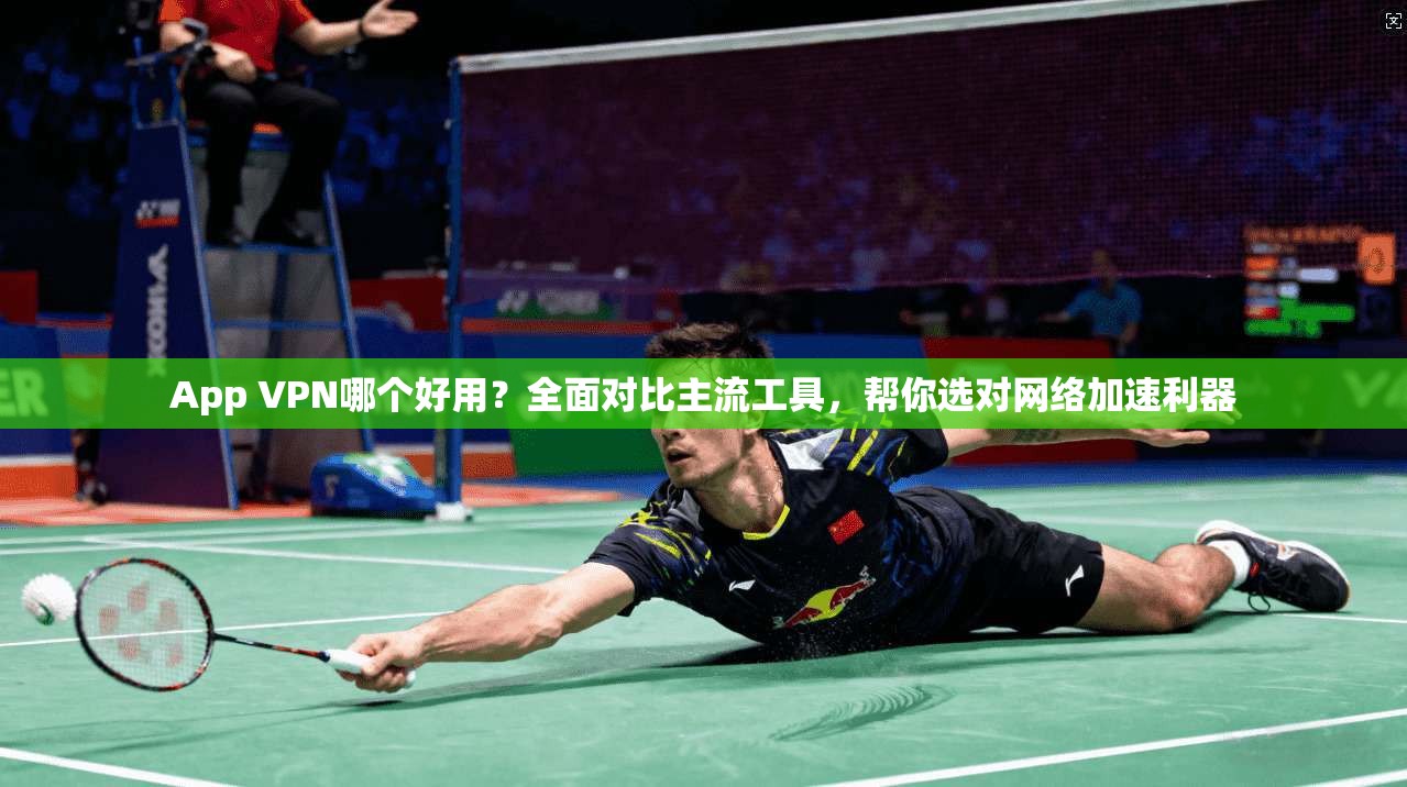 App VPN哪个好用？全面对比主流工具，帮你选对网络加速利器